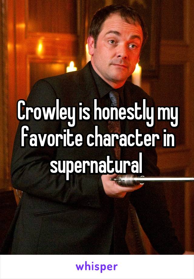 Crowley is honestly my favorite character in supernatural 