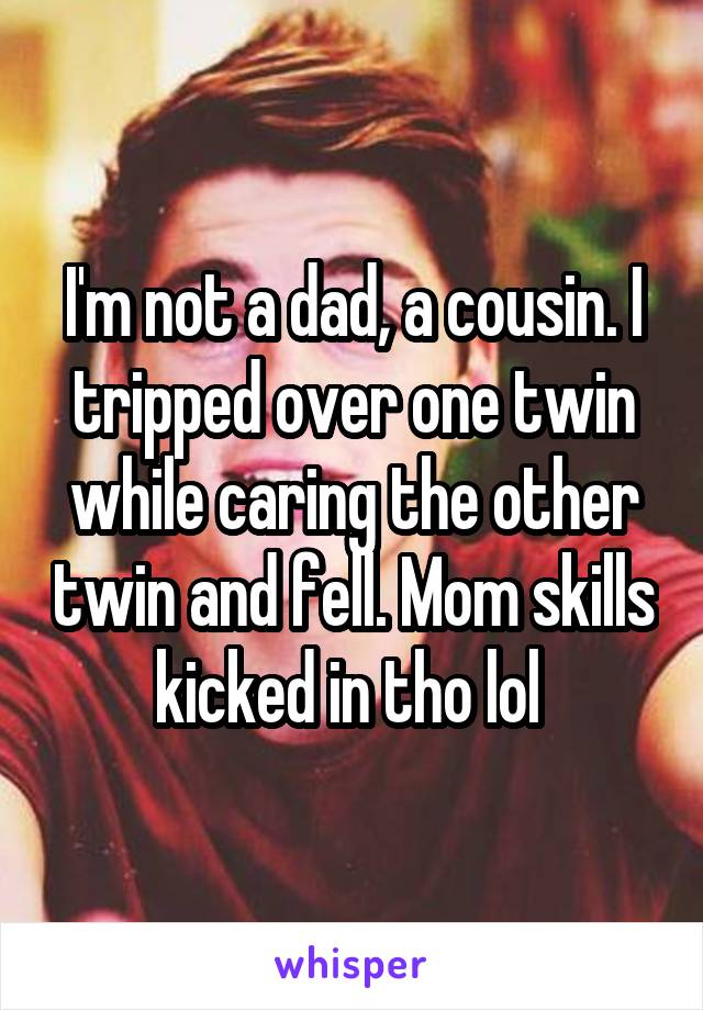 I'm not a dad, a cousin. I tripped over one twin while caring the other twin and fell. Mom skills kicked in tho lol 