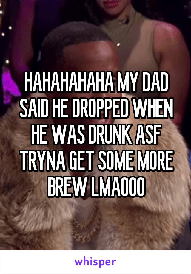 HAHAHAHAHA MY DAD SAID HE DROPPED WHEN HE WAS DRUNK ASF TRYNA GET SOME MORE BREW LMAOOO