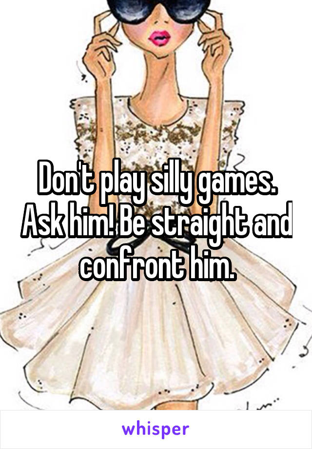 Don't play silly games. Ask him! Be straight and confront him.