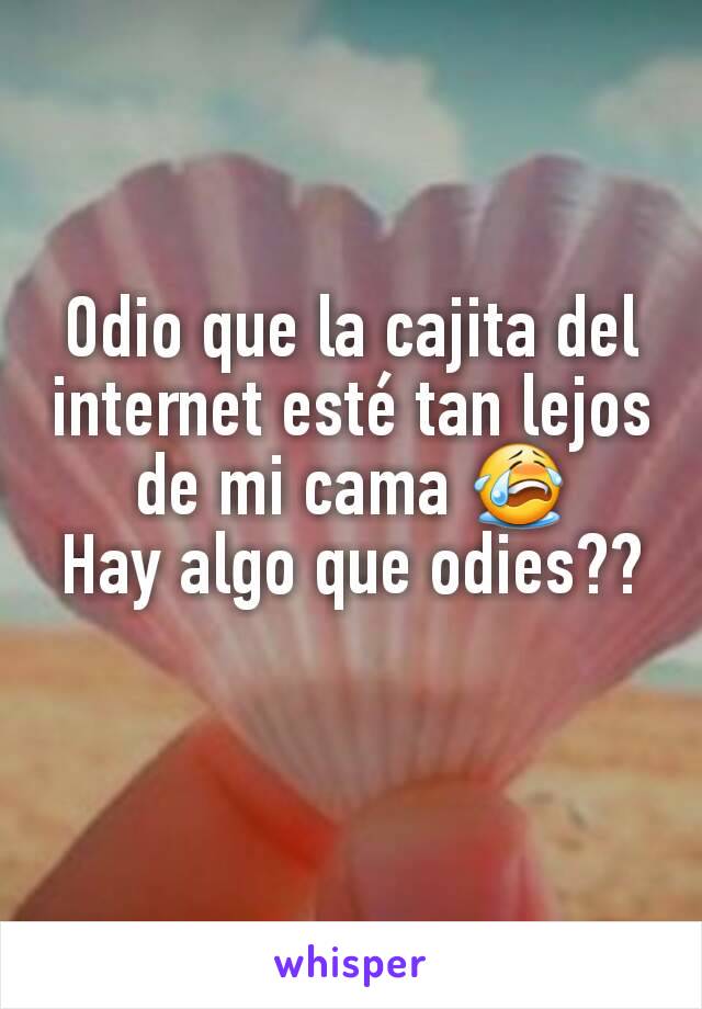 Odio que la cajita del internet esté tan lejos de mi cama 😭
Hay algo que odies??