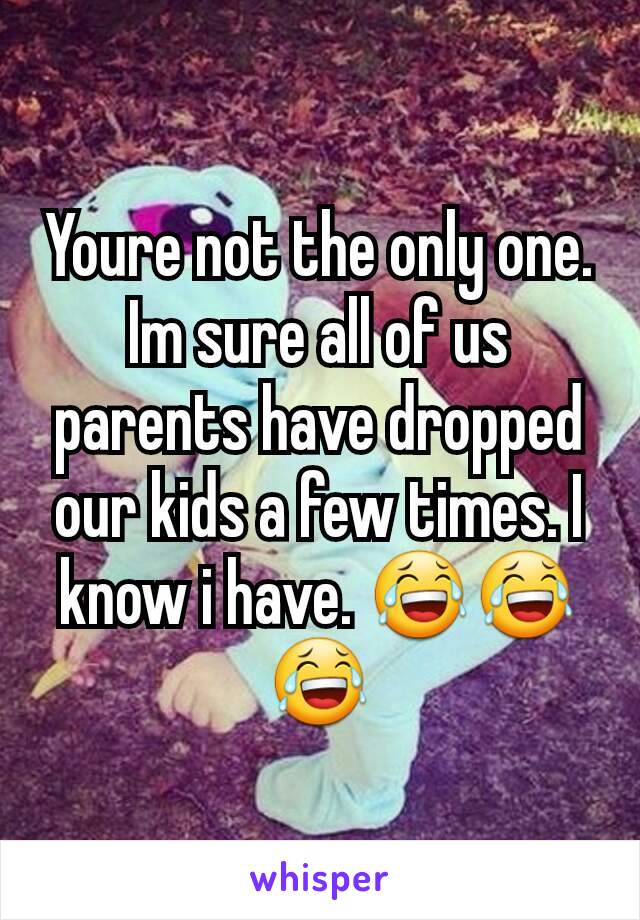 Youre not the only one. Im sure all of us parents have dropped our kids a few times. I know i have. 😂😂😂