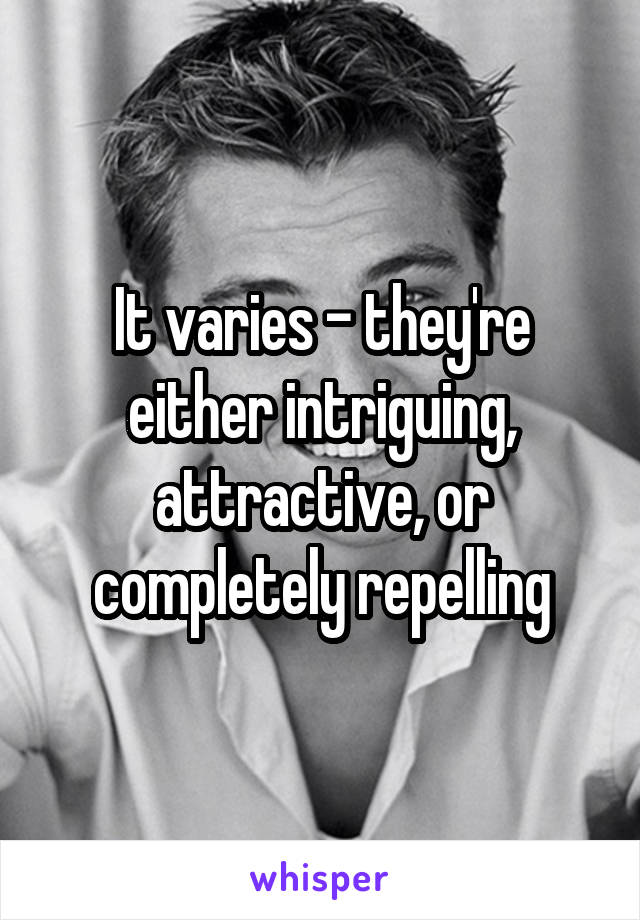 It varies - they're either intriguing, attractive, or completely repelling