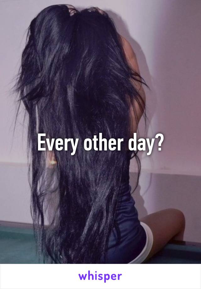 Every other day?