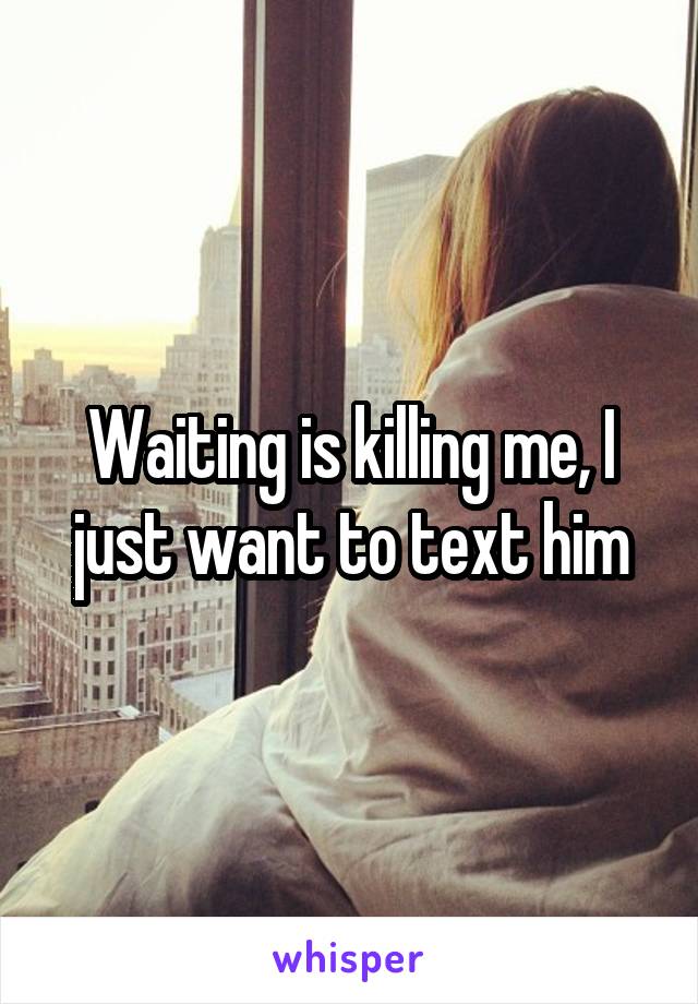 Waiting is killing me, I just want to text him