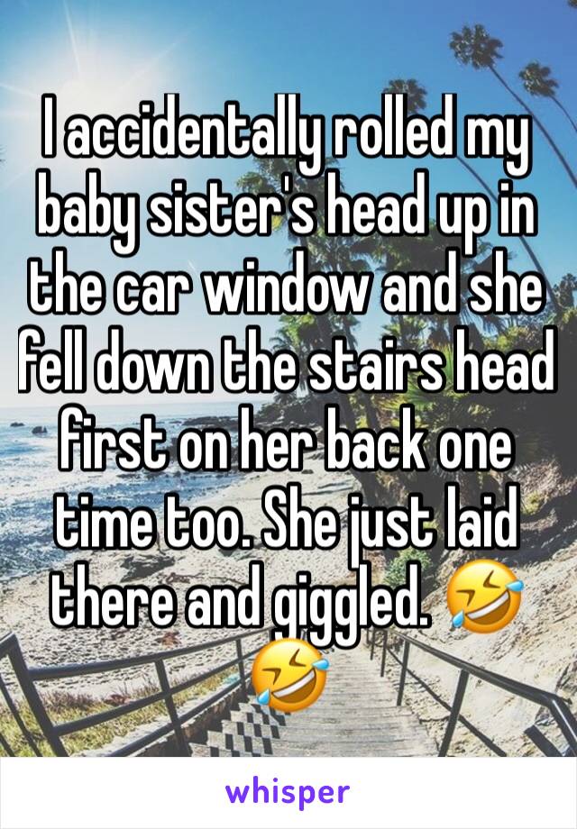 I accidentally rolled my baby sister's head up in the car window and she fell down the stairs head first on her back one time too. She just laid there and giggled. 🤣🤣