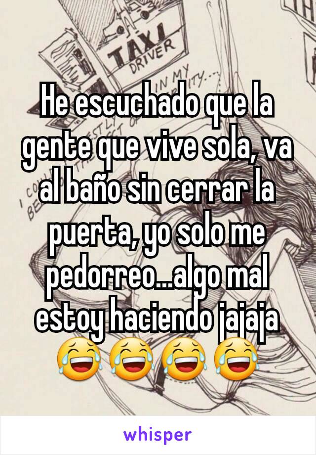 He escuchado que la gente que vive sola, va al baño sin cerrar la puerta, yo solo me pedorreo...algo mal estoy haciendo jajaja 😂😂😂😂