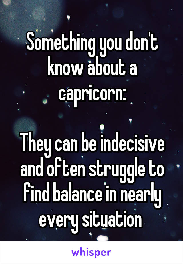 Something you don't know about a capricorn:

They can be indecisive and often struggle to find balance in nearly every situation 