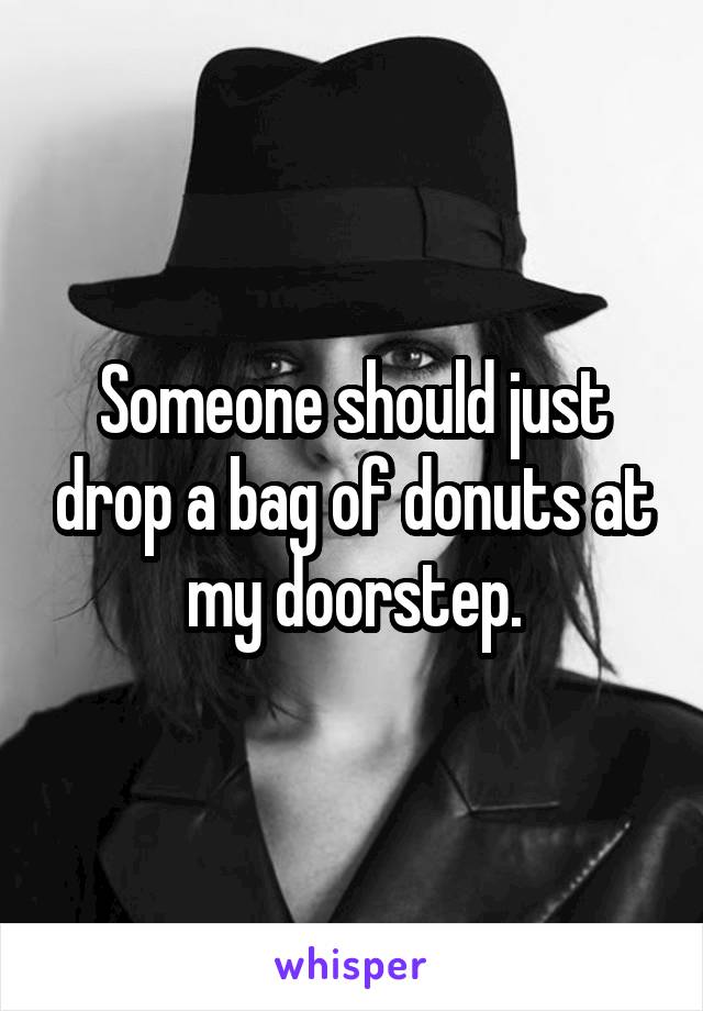 Someone should just drop a bag of donuts at my doorstep.