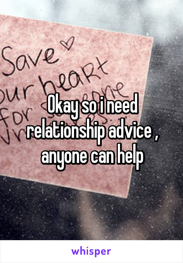 Okay so i need relationship advice , anyone can help