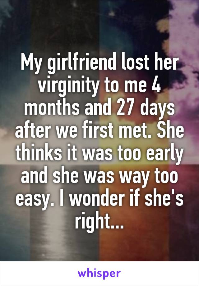 My girlfriend lost her virginity to me 4 months and 27 days after we first met. She thinks it was too early and she was way too easy. I wonder if she's right...