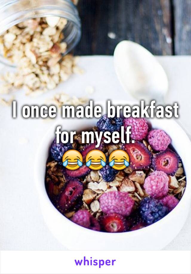 I once made breakfast for myself.
😂😂😂