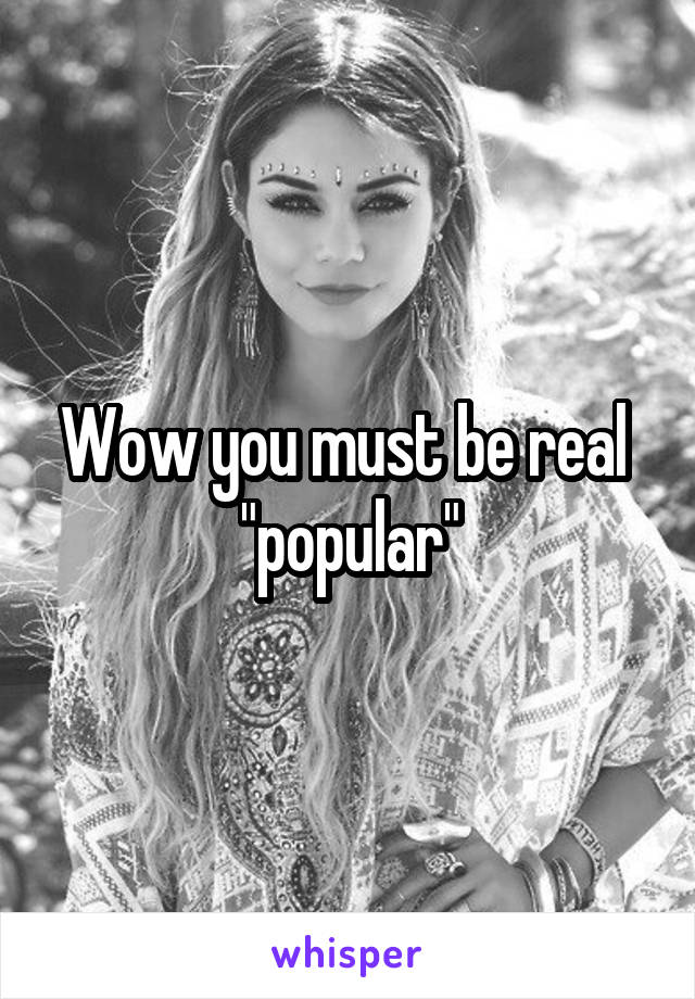 Wow you must be real  "popular"
