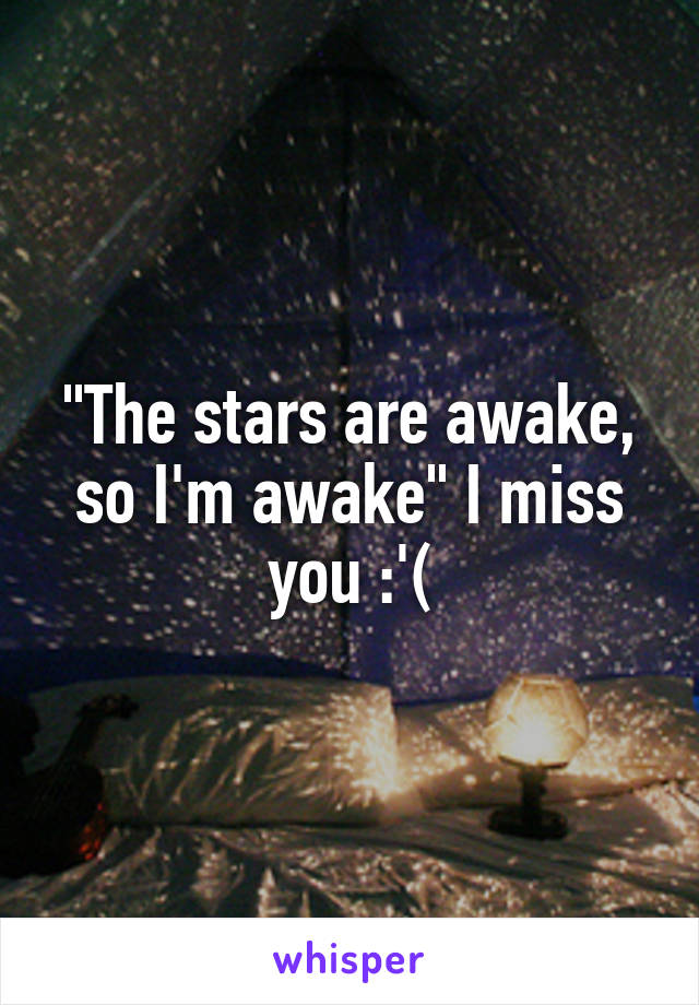 "The stars are awake, so I'm awake" I miss you :'(