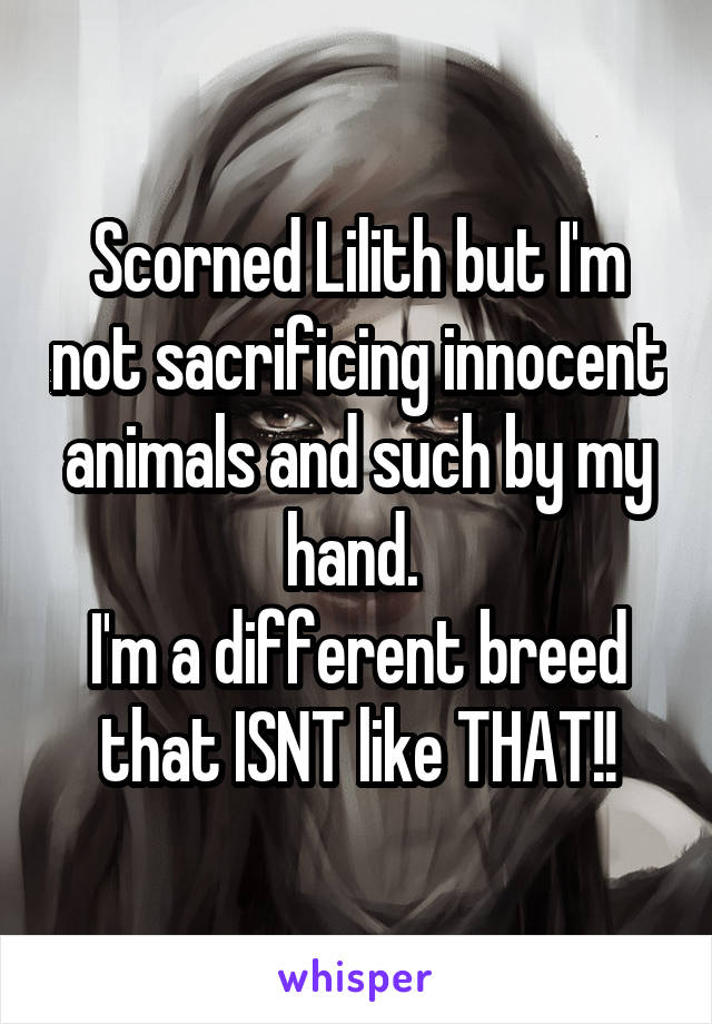 Scorned Lilith but I'm not sacrificing innocent animals and such by my hand. 
I'm a different breed that ISNT like THAT!!