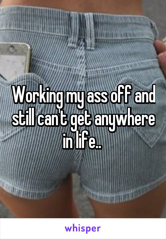 Working my ass off and still can't get anywhere in life.. 