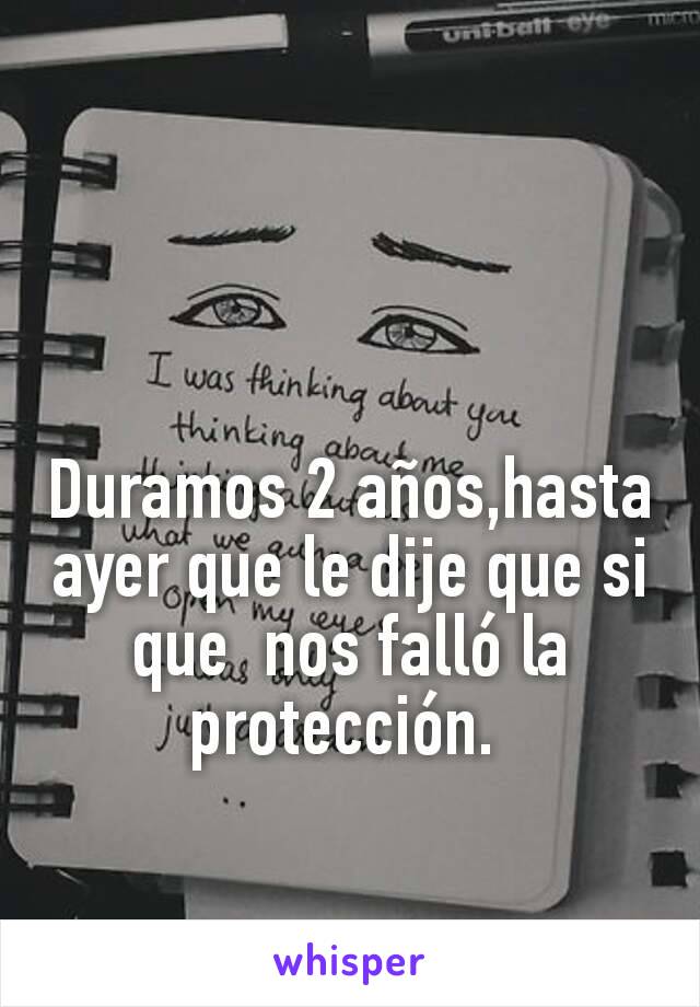 Duramos 2 años,hasta ayer que le dije que si que  nos falló la protección. 