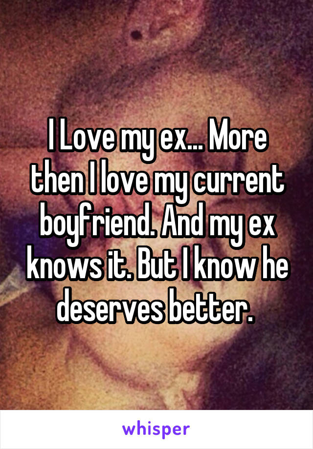 I Love my ex... More then I love my current boyfriend. And my ex knows it. But I know he deserves better. 