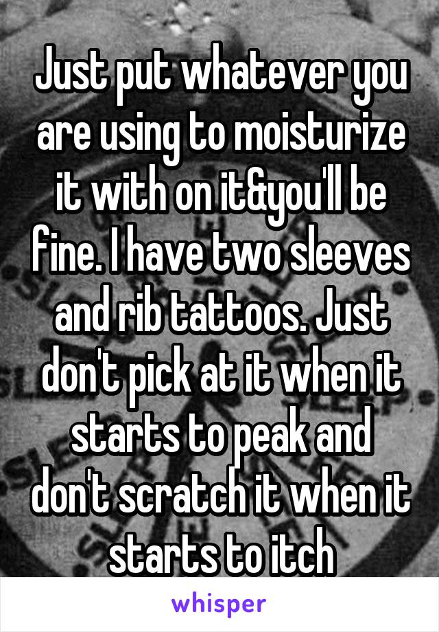 Just put whatever you are using to moisturize it with on it&you'll be fine. I have two sleeves and rib tattoos. Just don't pick at it when it starts to peak and don't scratch it when it starts to itch