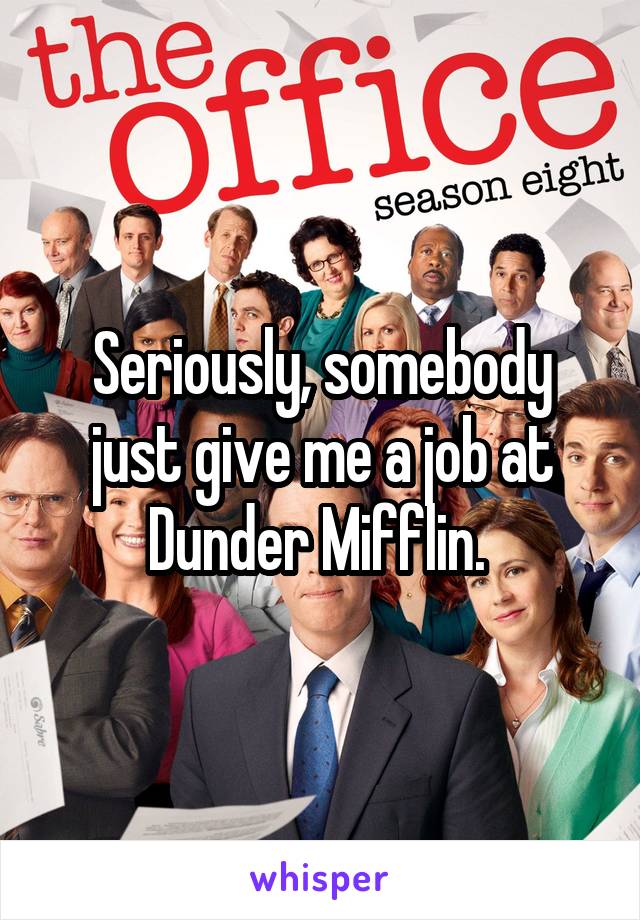 Seriously, somebody just give me a job at Dunder Mifflin. 