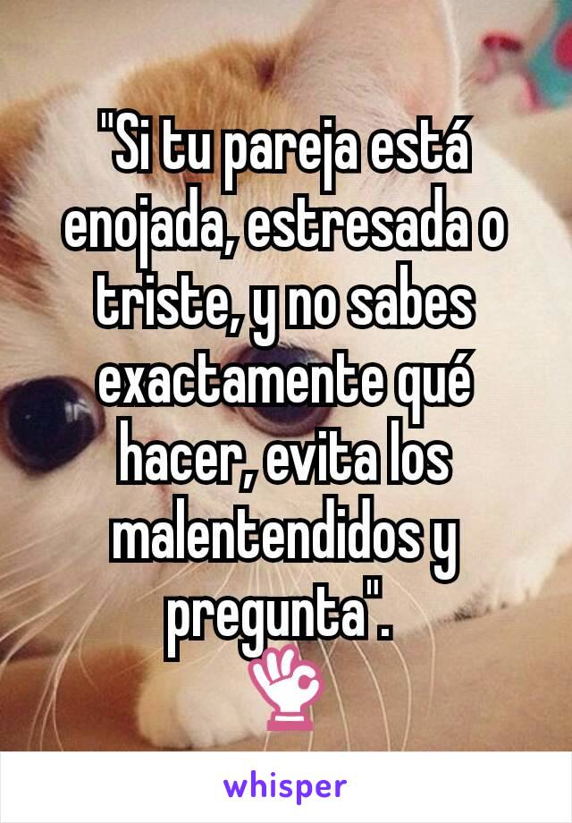 "Si tu pareja está enojada, estresada o triste, y no sabes exactamente qué hacer, evita los malentendidos y pregunta". 
👌