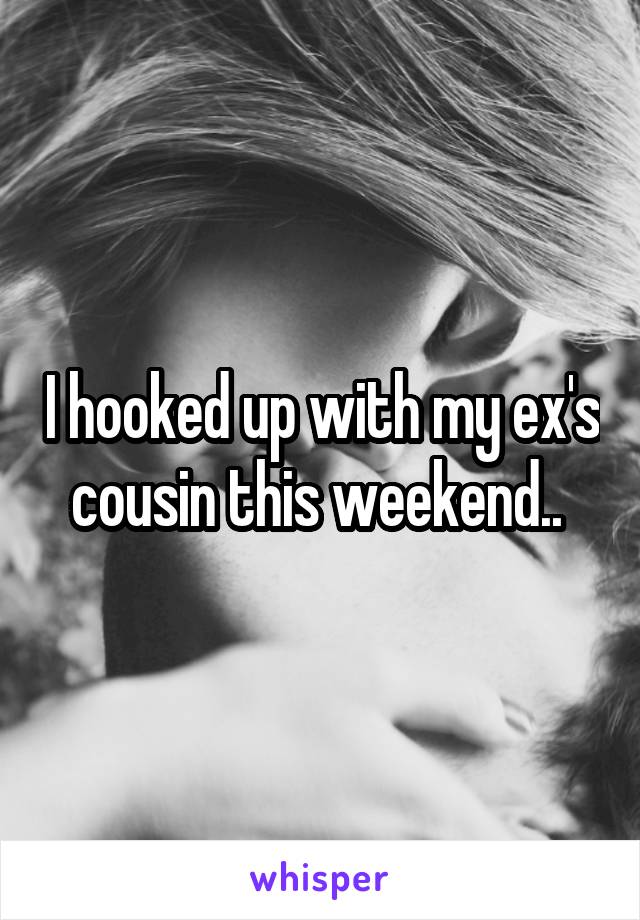 I hooked up with my ex's cousin this weekend.. 