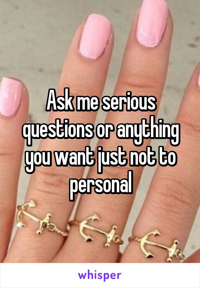 Ask me serious questions or anything you want just not to personal