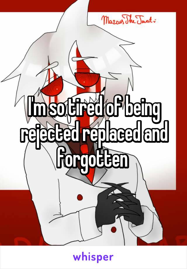 I'm so tired of being rejected replaced and forgotten 