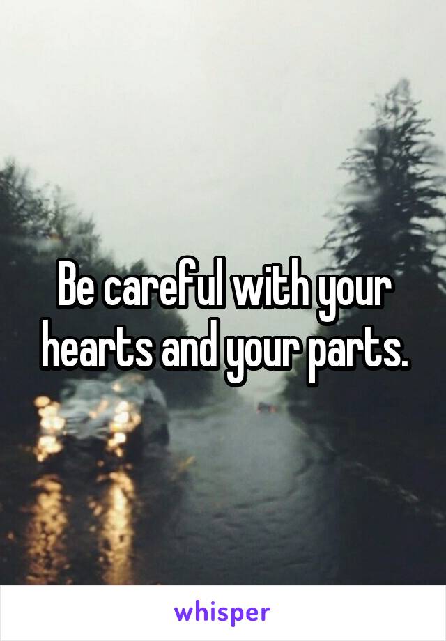 Be careful with your hearts and your parts.