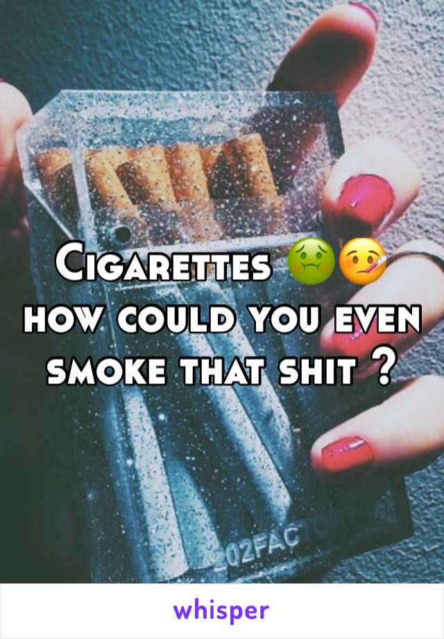 Cigarettes 🤢🤒 how could you even smoke that shit ? 