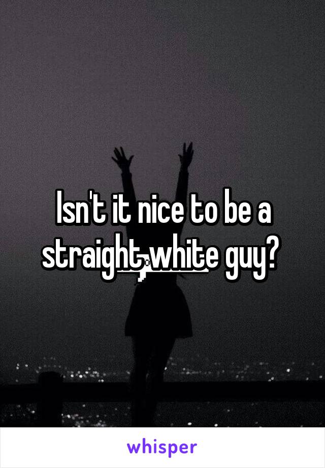 Isn't it nice to be a straight white guy? 