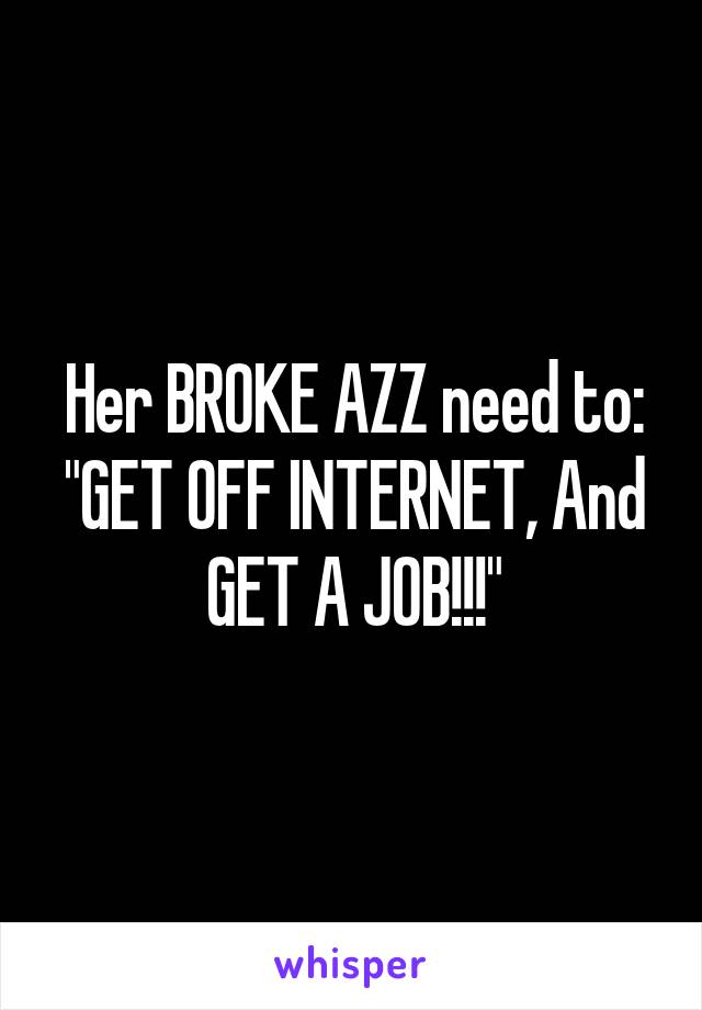 Her BROKE AZZ need to: "GET OFF INTERNET, And GET A JOB!!!"