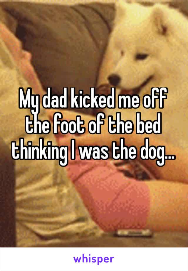My dad kicked me off the foot of the bed thinking I was the dog…