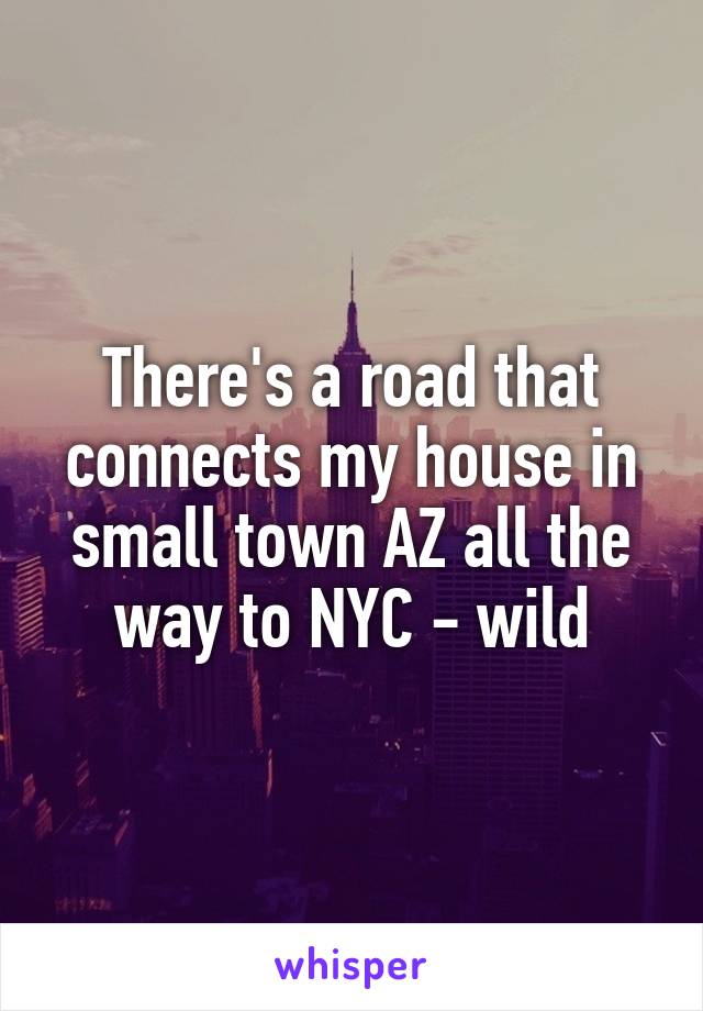 There's a road that connects my house in small town AZ all the way to NYC - wild