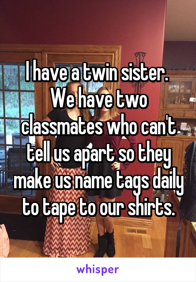 I have a twin sister. 
We have two classmates who can't tell us apart so they make us name tags daily to tape to our shirts.