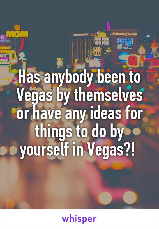 Has anybody been to Vegas by themselves or have any ideas for things to do by yourself in Vegas?! 