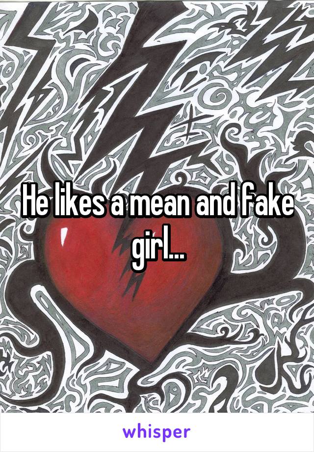 He likes a mean and fake girl...