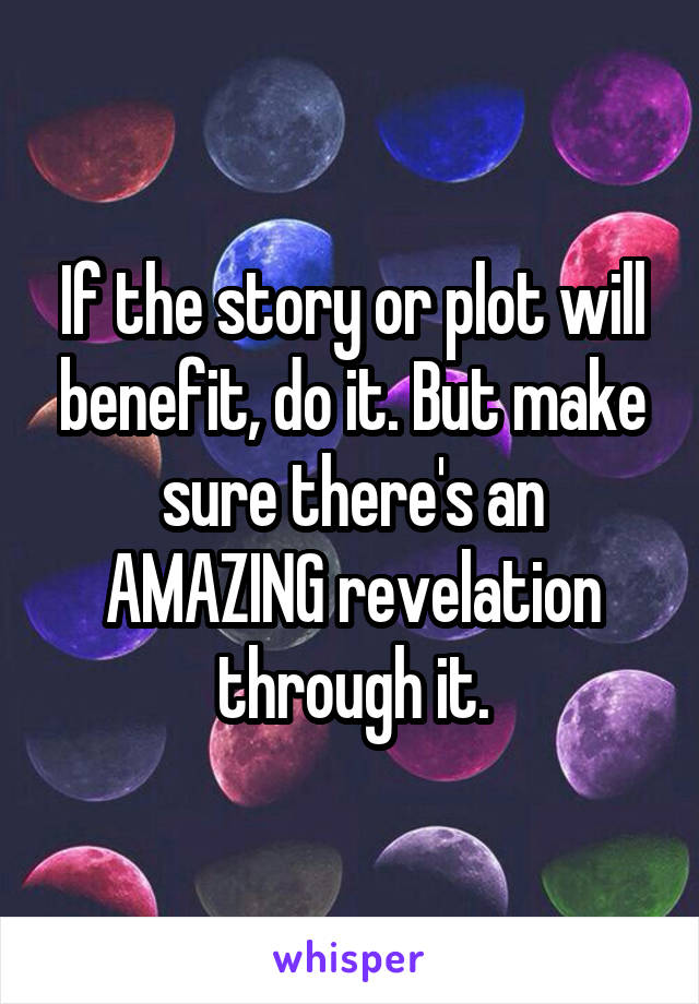 If the story or plot will benefit, do it. But make sure there's an AMAZING revelation through it.