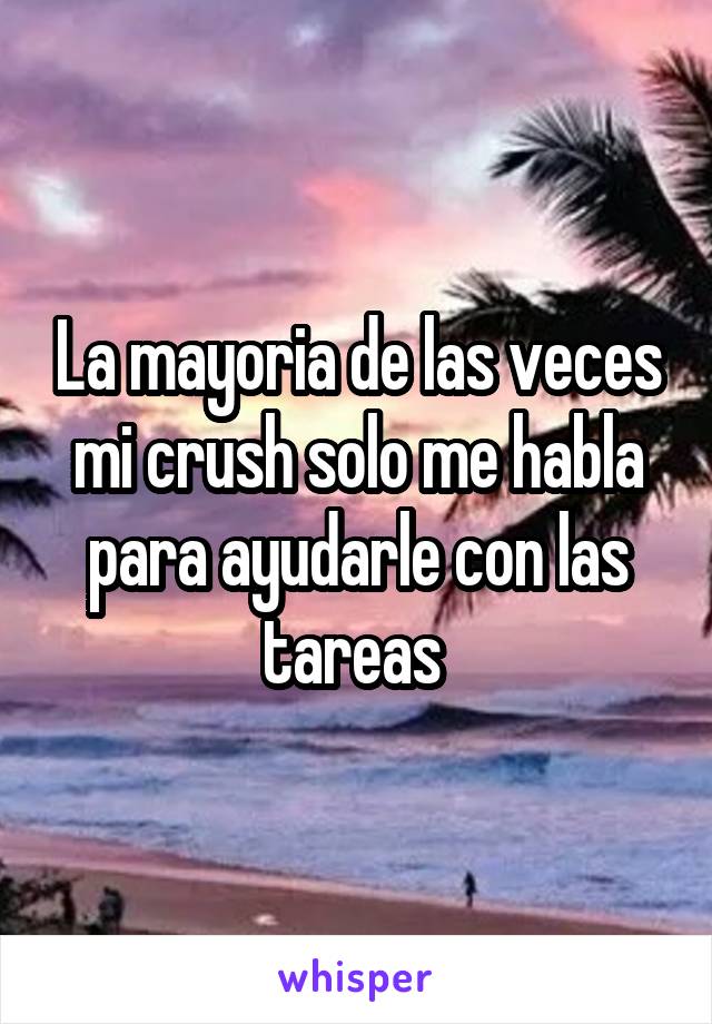 La mayoria de las veces mi crush solo me habla para ayudarle con las tareas 