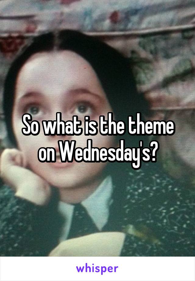 So what is the theme on Wednesday's?