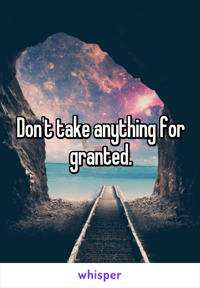 Don't take anything for granted.