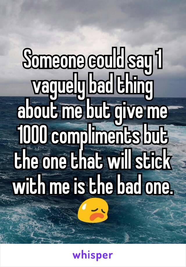 Someone could say 1 vaguely bad thing about me but give me 1000 compliments but the one that will stick with me is the bad one.                       😥