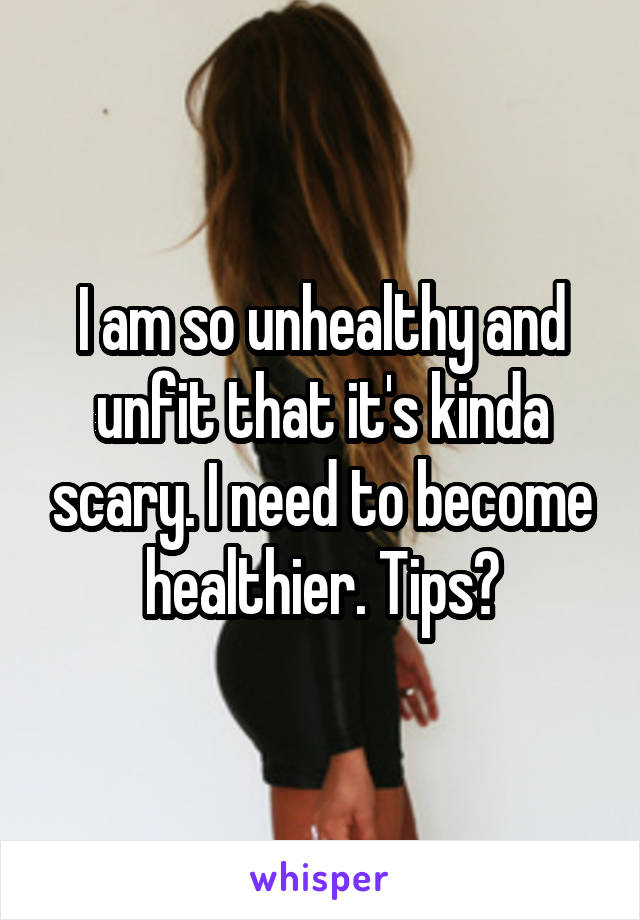 I am so unhealthy and unfit that it's kinda scary. I need to become healthier. Tips?