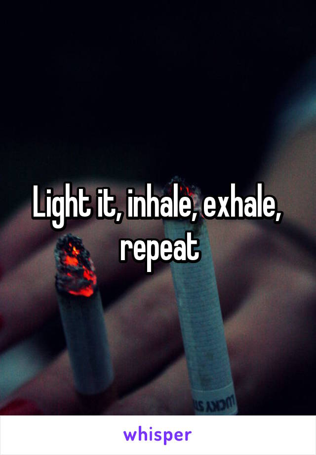 Light it, inhale, exhale,  repeat