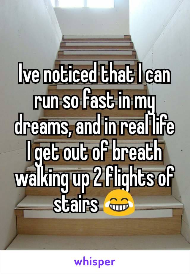 Ive noticed that I can run so fast in my dreams, and in real life I get out of breath walking up 2 flights of stairs 😂