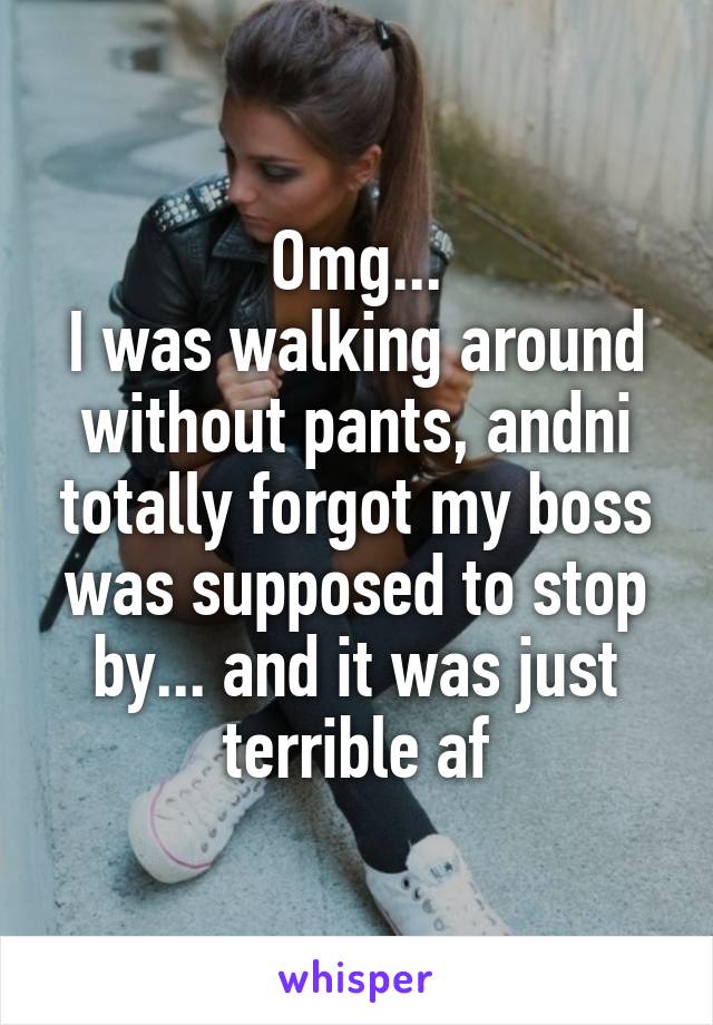 Omg...
I was walking around without pants, andni totally forgot my boss was supposed to stop by... and it was just terrible af