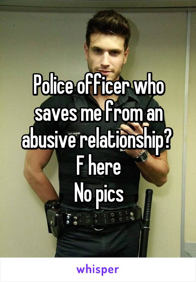 Police officer who saves me from an abusive relationship? 
F here
No pics