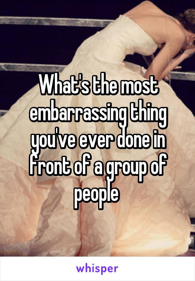 What's the most embarrassing thing you've ever done in front of a group of people 