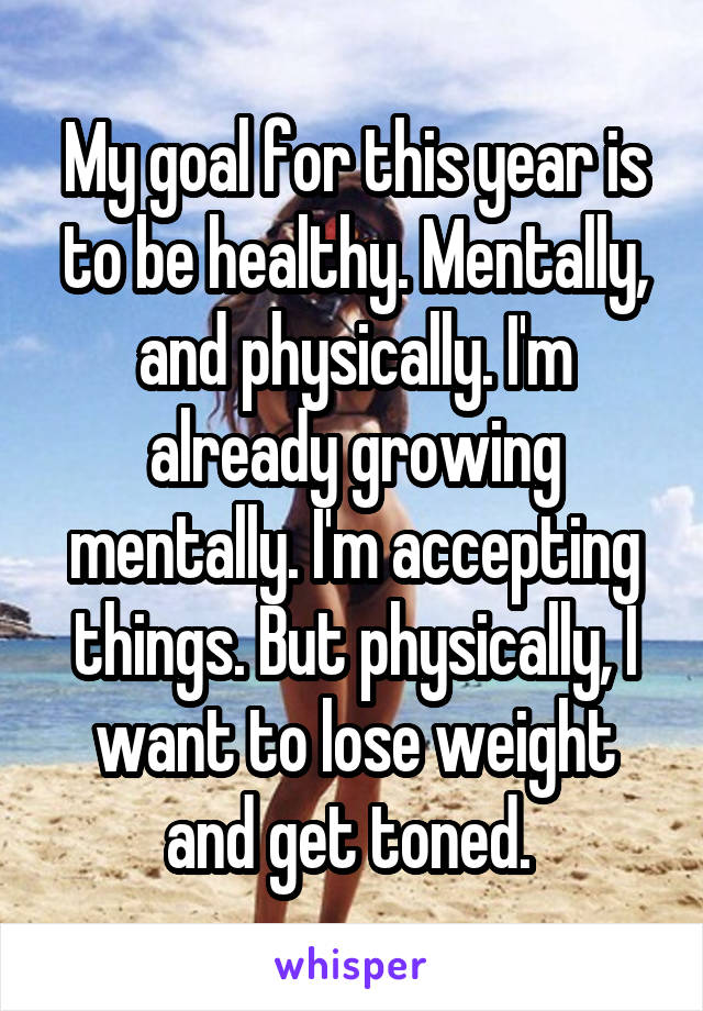 My goal for this year is to be healthy. Mentally, and physically. I'm already growing mentally. I'm accepting things. But physically, I want to lose weight and get toned. 