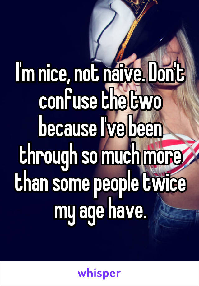 I'm nice, not naive. Don't confuse the two because I've been through so much more than some people twice my age have.